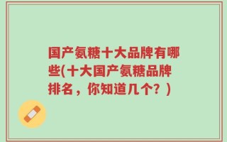 国产氨糖十大品牌有哪些(十大国产氨糖品牌排名，你知道几个？)