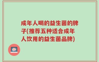 成年人喝的益生菌的牌子(推荐五种适合成年人饮用的益生菌品牌)
