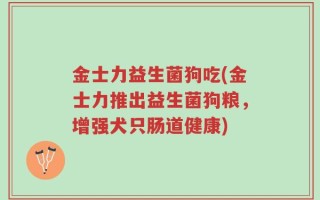 金士力益生菌狗吃(金士力推出益生菌狗粮，增强犬只肠道健康)
