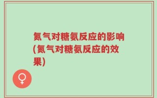 氮气对糖氨反应的影响(氮气对糖氨反应的效果)