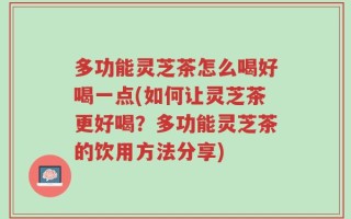 多功能灵芝茶怎么喝好喝一点(如何让灵芝茶更好喝？多功能灵芝茶的饮用方法分享)