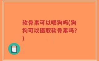 软骨素可以喂狗吗(狗狗可以摄取软骨素吗？)