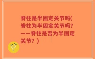 脊柱是半固定关节吗(脊柱为半固定关节吗？——脊柱是否为半固定关节？)