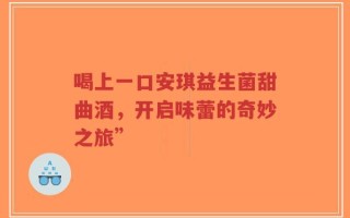 喝上一口安琪益生菌甜曲酒，开启味蕾的奇妙之旅”