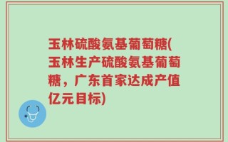 玉林硫酸氨基葡萄糖(玉林生产硫酸氨基葡萄糖，广东首家达成产值亿元目标)