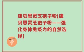 康贝恩灵芝孢子粉(康贝恩灵芝孢子粉——强化身体免疫力的自然选择)