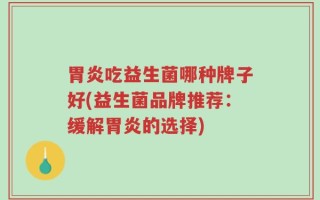 胃炎吃益生菌哪种牌子好(益生菌品牌推荐：缓解胃炎的选择)
