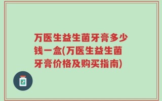 万医生益生菌牙膏多少钱一盒(万医生益生菌牙膏价格及购买指南)