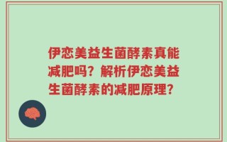 伊恋美益生菌酵素真能减肥吗？解析伊恋美益生菌酵素的减肥原理？
