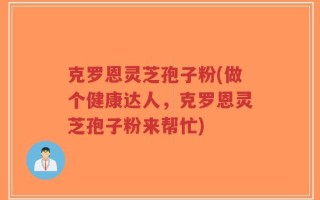 克罗恩灵芝孢子粉(做个健康达人，克罗恩灵芝孢子粉来帮忙)