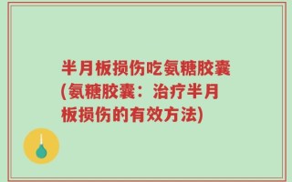 半月板损伤吃氨糖胶囊(氨糖胶囊：治疗半月板损伤的有效方法)