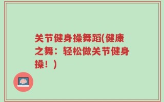 关节健身操舞蹈(健康之舞：轻松做关节健身操！)