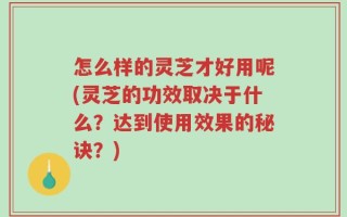 怎么样的灵芝才好用呢(灵芝的功效取决于什么？达到使用效果的秘诀？)
