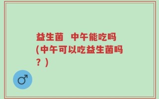 益生菌  中午能吃吗(中午可以吃益生菌吗？)