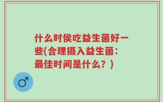 什么时侯吃益生菌好一些(合理摄入益生菌：最佳时间是什么？)