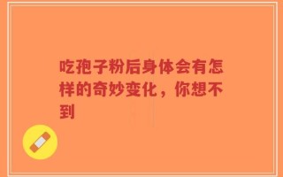 吃孢子粉后身体会有怎样的奇妙变化，你想不到