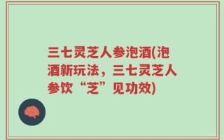 三七灵芝人参泡酒(泡酒新玩法，三七灵芝人参饮“芝”见功效)