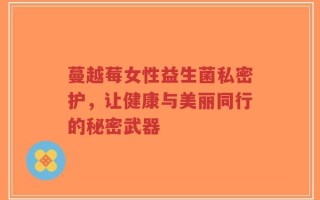 蔓越莓女性益生菌私密护，让健康与美丽同行的秘密武器