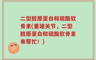 二型胶原蛋白和硫酸软骨素(重建关节，二型胶原蛋白和硫酸软骨素来帮忙！)