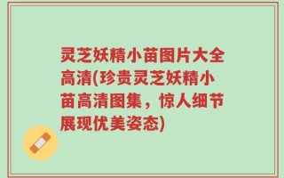 灵芝妖精小苗图片大全高清(珍贵灵芝妖精小苗高清图集，惊人细节展现优美姿态)