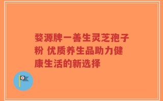 婺源牌一善生灵芝孢子粉 优质养生品助力健康生活的新选择