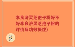 李良济灵芝孢子粉好不好李良济灵芝孢子粉的评价及功效概述)