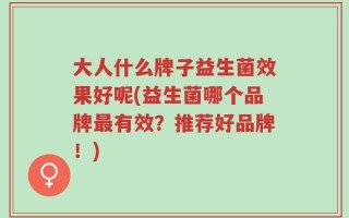 大人什么牌子益生菌效果好呢(益生菌哪个品牌最有效？推荐好品牌！)