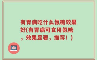 有胃病吃什么氨糖效果好(有胃病可食用氨糖，效果显著，推荐！)
