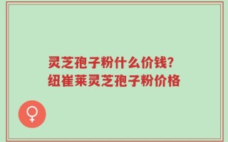 灵芝孢子粉什么价钱？纽崔莱灵芝孢子粉价格