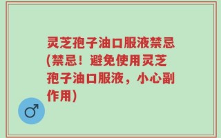 灵芝孢子油口服液禁忌(禁忌！避免使用灵芝孢子油口服液，小心副作用)