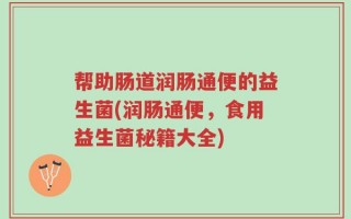 帮助肠道润肠通便的益生菌(润肠通便，食用益生菌秘籍大全)