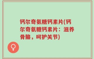 钙尔奇氨糖钙素片(钙尔奇氨糖钙素片：滋养骨骼，呵护关节)
