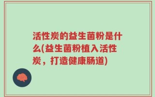 活性炭的益生菌粉是什么(益生菌粉植入活性炭，打造健康肠道)