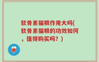 软骨素猫粮作用大吗(软骨素猫粮的功效如何，值得购买吗？)