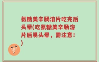 氨糖美辛肠溶片吃完后头晕(吃氨糖美辛肠溶片后易头晕，需注意！)