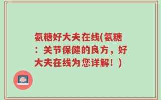 氨糖好大夫在线(氨糖：关节保健的良方，好大夫在线为您详解！)