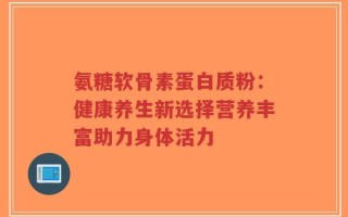 氨糖软骨素蛋白质粉：健康养生新选择营养丰富助力身体活力