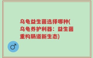 乌龟益生菌选择哪种(乌龟养护利器：益生菌重构肠道新生态)