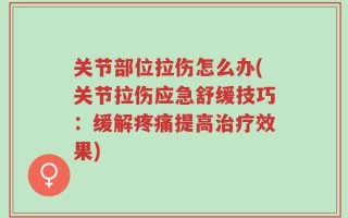 关节部位拉伤怎么办(关节拉伤应急舒缓技巧：缓解疼痛提高治疗效果)