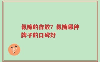 氨糖的存放？氨糖哪种牌子的口碑好