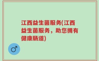 江西益生菌服务(江西益生菌服务，助您拥有健康肠道)