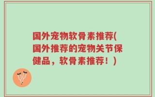 国外宠物软骨素推荐(国外推荐的宠物关节保健品，软骨素推荐！)