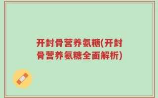 开封骨营养氨糖(开封骨营养氨糖全面解析)