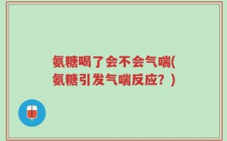 氨糖喝了会不会气喘(氨糖引发气喘反应？)