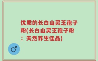 优质的长白山灵芝孢子粉(长白山灵芝孢子粉：天然养生佳品)