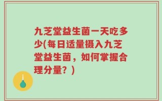 九芝堂益生菌一天吃多少(每日适量摄入九芝堂益生菌，如何掌握合理分量？)