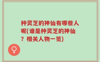 种灵芝的神仙有哪些人呢(谁是种灵芝的神仙？相关人物一览)