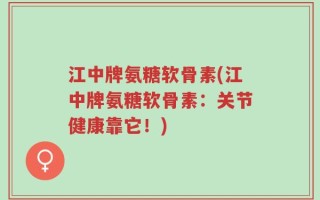 江中牌氨糖软骨素(江中牌氨糖软骨素：关节健康靠它！)