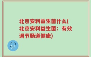 北京安利益生菌什么(北京安利益生菌：有效调节肠道健康)
