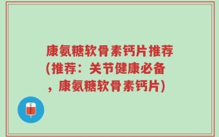 康氨糖软骨素钙片推荐(推荐：关节健康必备，康氨糖软骨素钙片)